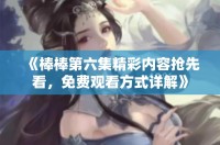 《棒棒第六集精彩内容抢先看，免费观看方式详解》