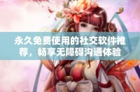 永久免费使用的社交软件推荐，畅享无障碍沟通体验