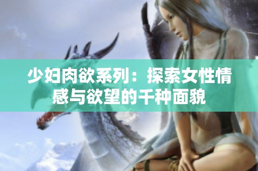 少妇肉欲系列：探索女性情感与欲望的千种面貌