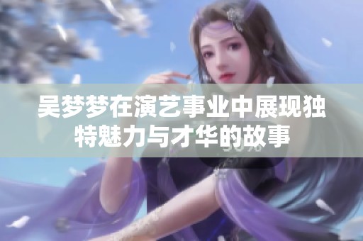 吴梦梦在演艺事业中展现独特魅力与才华的故事