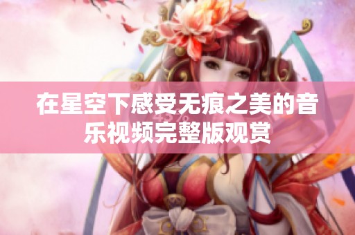 在星空下感受无痕之美的音乐视频完整版观赏