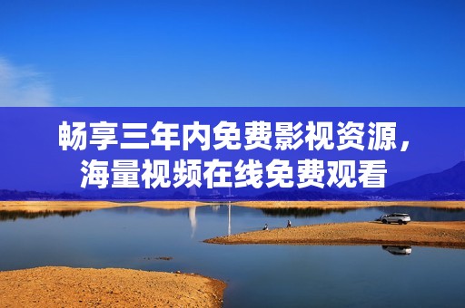 畅享三年内免费影视资源，海量视频在线免费观看