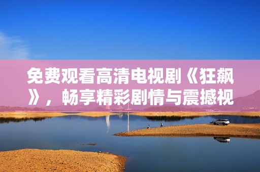 免费观看高清电视剧《狂飙》，畅享精彩剧情与震撼视听体验