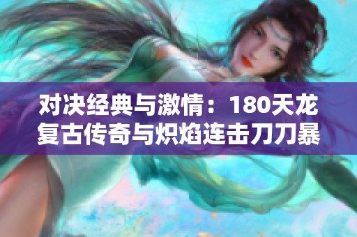 对决经典与激情：180天龙复古传奇与炽焰连击刀刀暴击手游比拼
