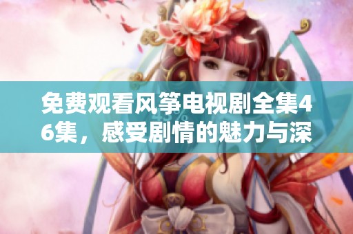 免费观看风筝电视剧全集46集，感受剧情的魅力与深度