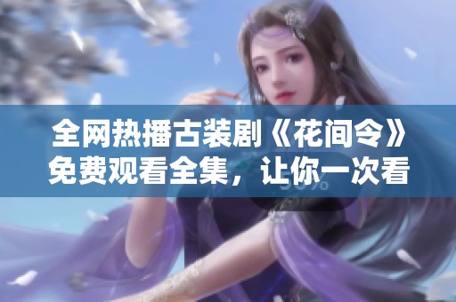 全网热播古装剧《花间令》免费观看全集，让你一次看个够