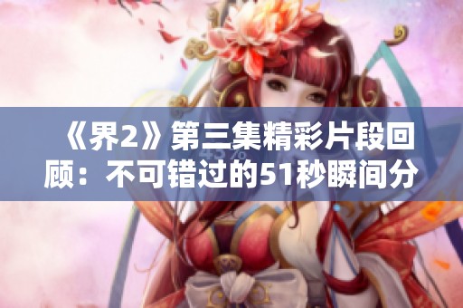 《界2》第三集精彩片段回顾：不可错过的51秒瞬间分析