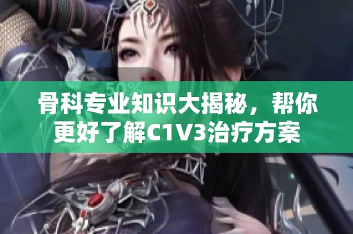 骨科专业知识大揭秘，帮你更好了解C1V3治疗方案