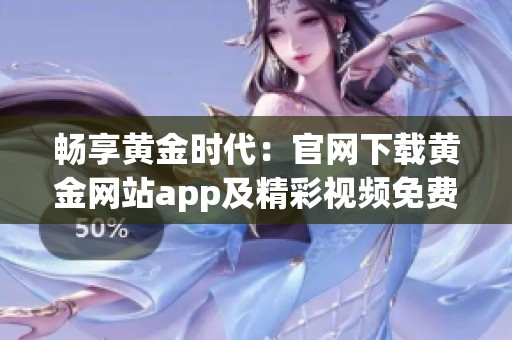 畅享黄金时代：官网下载黄金网站app及精彩视频免费观看指南