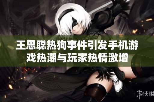 王思聪热狗事件引发手机游戏热潮与玩家热情激增