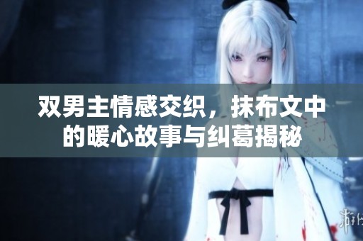 双男主情感交织，抹布文中的暖心故事与纠葛揭秘
