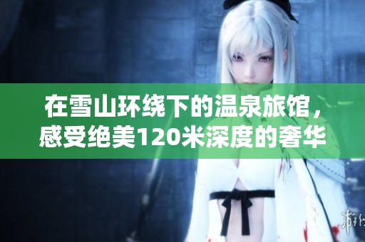 在雪山环绕下的温泉旅馆，感受绝美120米深度的奢华享受