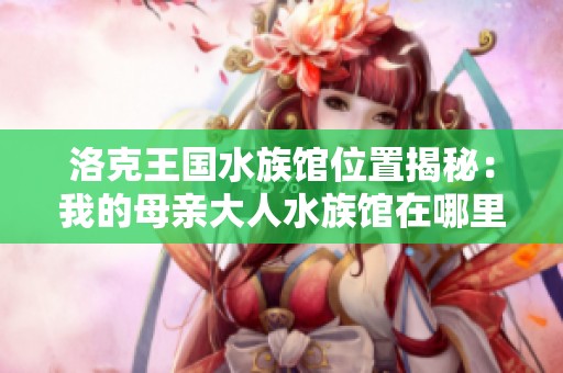 洛克王国水族馆位置揭秘：我的母亲大人水族馆在哪里寻觅