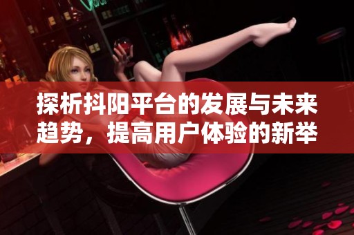 探析抖阳平台的发展与未来趋势，提高用户体验的新举措