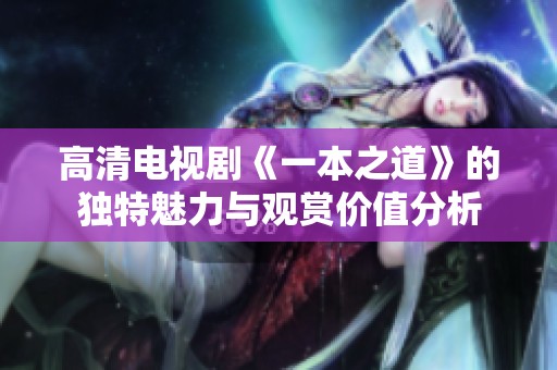 高清电视剧《一本之道》的独特魅力与观赏价值分析
