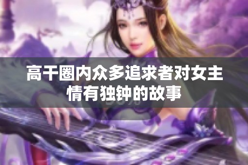 高干圈内众多追求者对女主情有独钟的故事