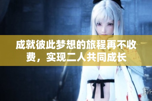 成就彼此梦想的旅程再不收费，实现二人共同成长