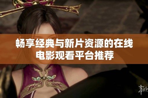 畅享经典与新片资源的在线电影观看平台推荐