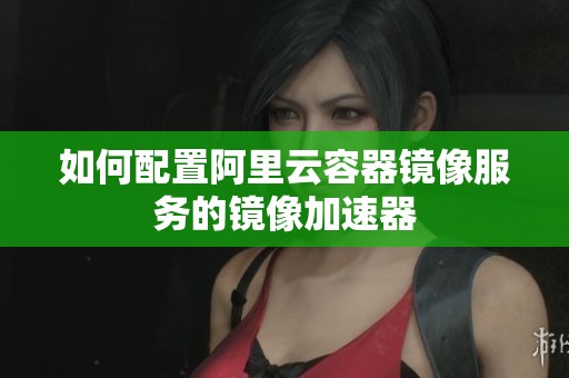 如何配置阿里云容器镜像服务的镜像加速器