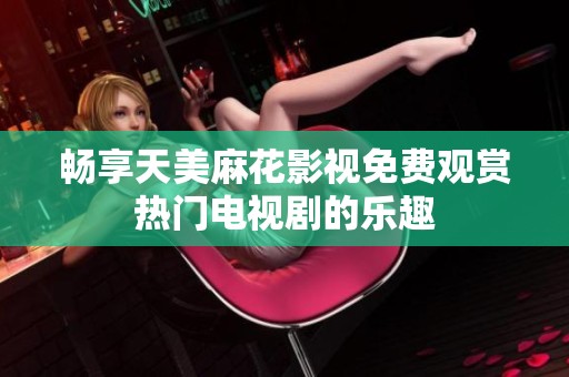 畅享天美麻花影视免费观赏热门电视剧的乐趣