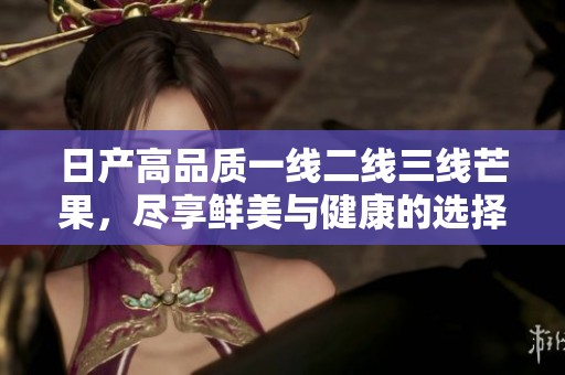 日产高品质一线二线三线芒果，尽享鲜美与健康的选择