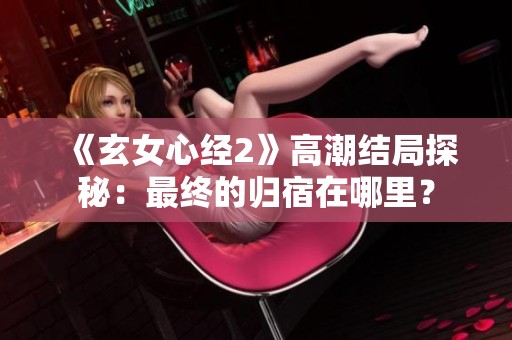 《玄女心经2》高潮结局探秘：最终的归宿在哪里？