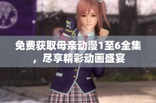 免费获取母亲动漫1至6全集，尽享精彩动画盛宴