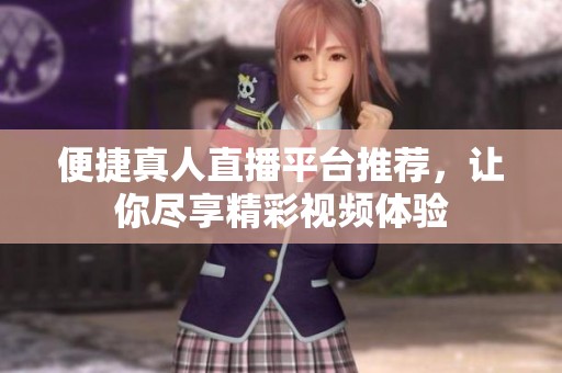 便捷真人直播平台推荐，让你尽享精彩视频体验
