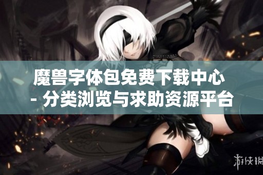 魔兽字体包免费下载中心 - 分类浏览与求助资源平台