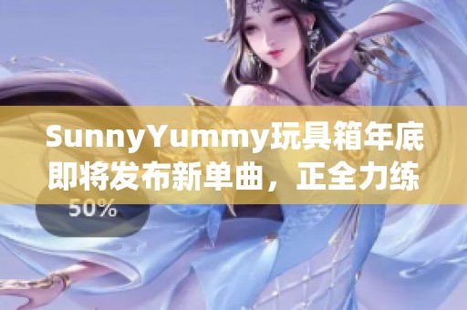 SunnyYummy玩具箱年底即将发布新单曲，正全力练唱中