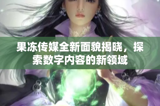 果冻传媒全新面貌揭晓，探索数字内容的新领域