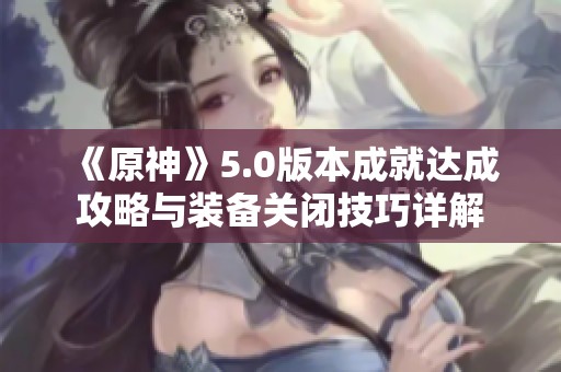 《原神》5.0版本成就达成攻略与装备关闭技巧详解