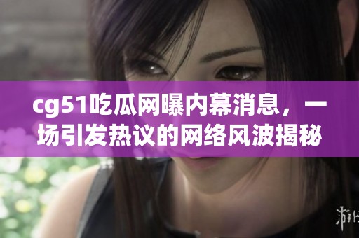 cg51吃瓜网曝内幕消息，一场引发热议的网络风波揭秘