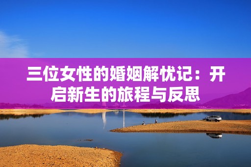 三位女性的婚姻解忧记：开启新生的旅程与反思
