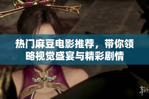 热门麻豆电影推荐，带你领略视觉盛宴与精彩剧情