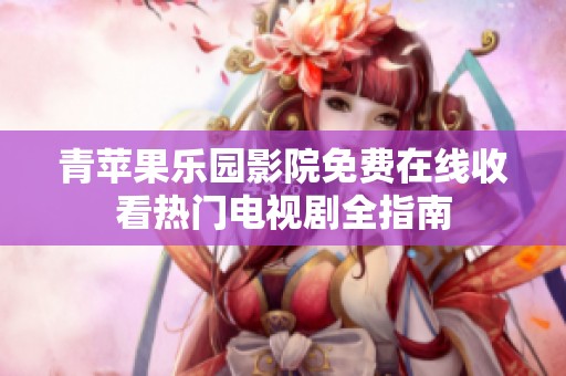 青苹果乐园影院免费在线收看热门电视剧全指南
