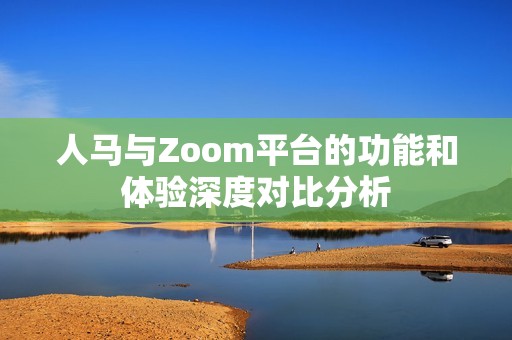 人马与Zoom平台的功能和体验深度对比分析