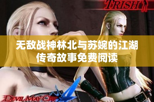 无敌战神林北与苏婉的江湖传奇故事免费阅读