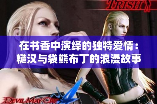 在书香中演绎的独特爱情：糙汉与袋熊布丁的浪漫故事