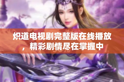炽道电视剧完整版在线播放，精彩剧情尽在掌握中