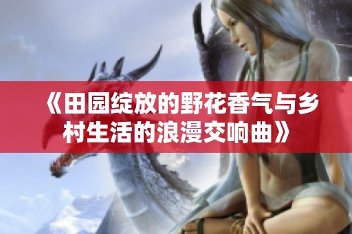 《田园绽放的野花香气与乡村生活的浪漫交响曲》