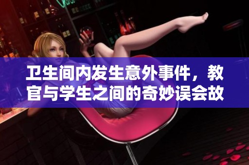 卫生间内发生意外事件，教官与学生之间的奇妙误会故事