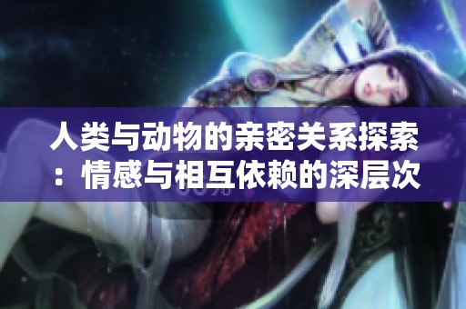 人类与动物的亲密关系探索：情感与相互依赖的深层次剖析