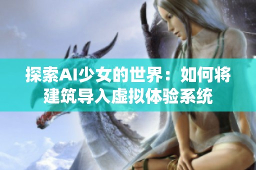 探索AI少女的世界：如何将建筑导入虚拟体验系统