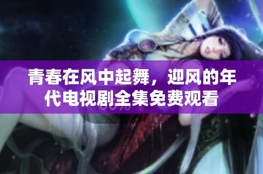 青春在风中起舞，迎风的年代电视剧全集免费观看