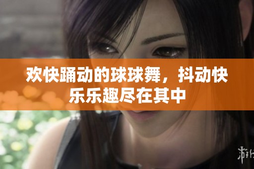 欢快踊动的球球舞，抖动快乐乐趣尽在其中