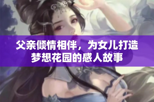 父亲倾情相伴，为女儿打造梦想花园的感人故事