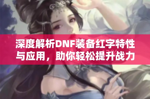 深度解析DNF装备红字特性与应用，助你轻松提升战力