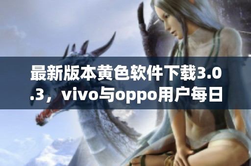 最新版本黄色软件下载3.0.3，vivo与oppo用户每日可无限次使用