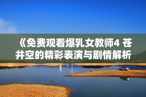 《免费观看爆乳女教师4 苍井空的精彩表演与剧情解析》